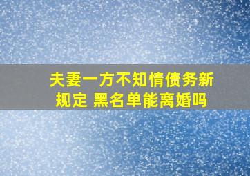 夫妻一方不知情债务新规定 黑名单能离婚吗